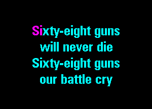 Sixty-eight guns
will never die

Sixty-eight guns
our battle cry