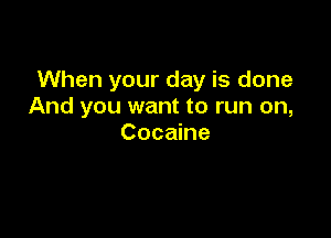 When your day is done
And you want to run on,

Cocaine