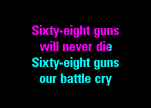 Sixty-eight guns
will never die

Sixty-eight guns
our battle cry