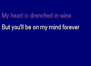 But you'll be on my mind forever