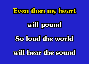 Even then my heart
will pound
So loud the world

will hear the sound