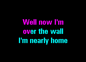 Well now I'm

over the wall
I'm nearly home