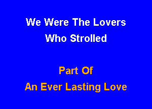 We Were The Lovers
Who Strolled

Part Of
An Ever Lasting Love