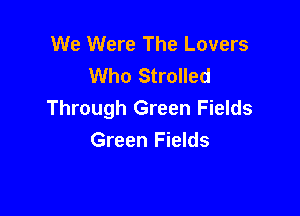 We Were The Lovers
Who Strolled

Through Green Fields
Green Fields