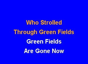 Who Strolled

Through Green Fields
Green Fields
Are Gone Now