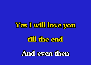 Ya I will love you

till the end
And even then