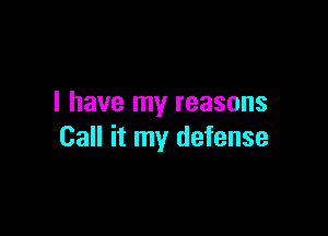 I have my reasons

Call it my defense