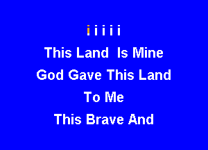 This Land Is Mine
God Gave This Land

To Me
This Brave And