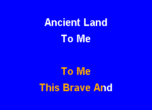 Ancient Land
To Me

To Me
This Brave And