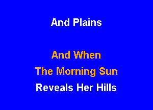 And Plains

And When

The Morning Sun
Reveals Her Hills