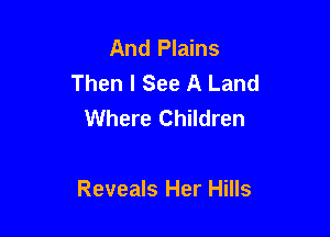 And Plains
Then I See A Land
Where Children

Reveals Her Hills