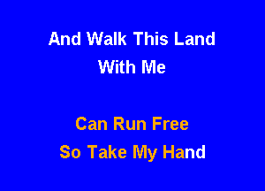 And Walk This Land
With Me

Can Run Free
So Take My Hand