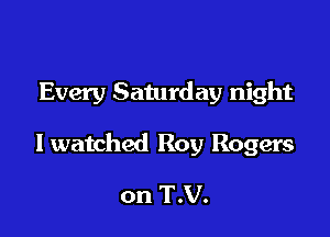 Every Saturday night

I watched Roy Rogers

on T.V.