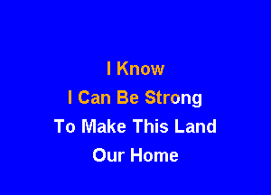 I Know

I Can Be Strong
To Make This Land
Our Home