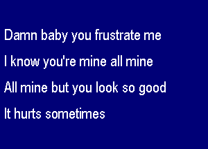 Damn baby you frustrate me

I know you're mine all mine

All mine but you look so good

It hurts sometimes