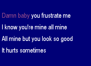 you frustrate me

I know you're mine all mine

All mine but you look so good

It hurts sometimes