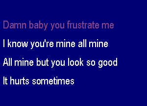 I know you're mine all mine

All mine but you look so good

It hurts sometimes