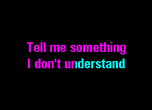 Tell me something

I don't understand