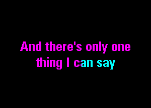 And there's only one

thing I can say