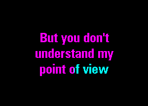 But you don't

understand my
point of view