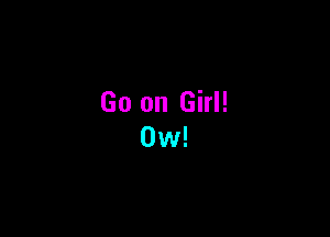 Go on Girl!
0w!