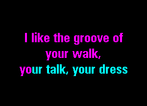 I like the groove of

your walk,
your talk, your dress