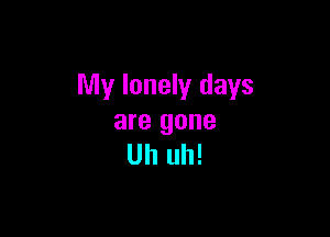 My lonely days

are gone
Uh uh!