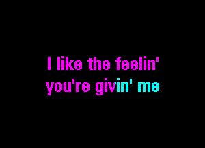 I like the feelin'

you're givin' me