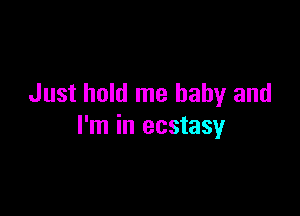 Just hold me baby and

I'm in ecstasy