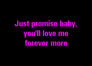 Just promise baby,

you'll love me
forever more