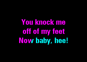 You knock me

off of my feet
Now baby. hee!