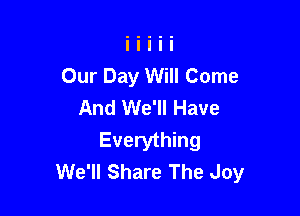 Our Day Will Come
And We'll Have

Everything
We'll Share The Joy
