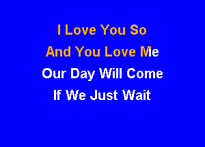 I Love You So
And You Love Me
Our Day Will Come

If We Just Wait