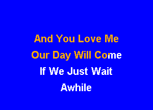 And You Love Me
Our Day Will Come

If We Just Wait
Awhile