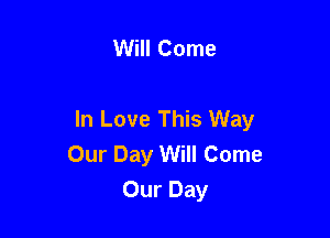 Will Come

In Love This Way
Our Day Will Come
Our Day