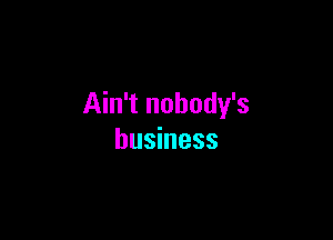 Ain't nobody's

business