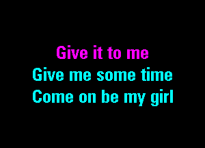 Give it to me

Give me some time
Come on be my girl