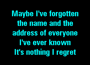 Maybe I've forgotten
the name and the
address of everyone
I've ever known
It's nothing I regret