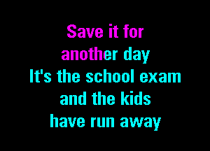 Save it for
another day

It's the school exam
and the kids
have run away