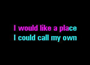 I would like a place

I could call my own
