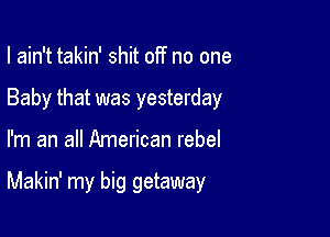 I ain't takin' shit off no one
Baby that was yesterday

I'm an all American rebel

Makin' my big getaway