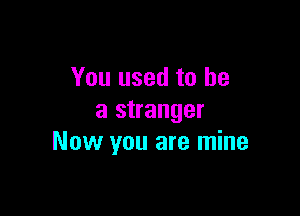You used to he

a stranger
Now you are mine