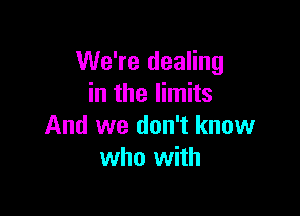 We're dealing
in the limits

And we don't know
who with