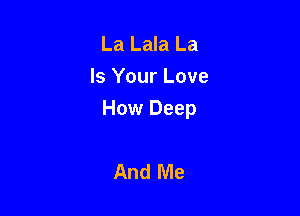 La Lala La
Is Your Love

How Deep

And Me