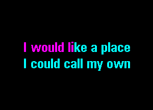 I would like a place

I could call my own