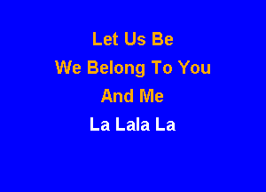 Let Us Be
We Belong To You
And Me

La Lala La