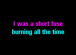 I was a short fuse

burning all the time
