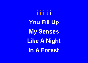 You Fill Up

My Senses
Like A Night
In A Forest