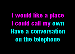 I would like a place
I could call my own

Have a conversation
on the telephone