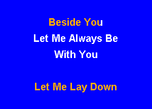 Beside You
Let Me Always Be
With You

Let Me Lay Down